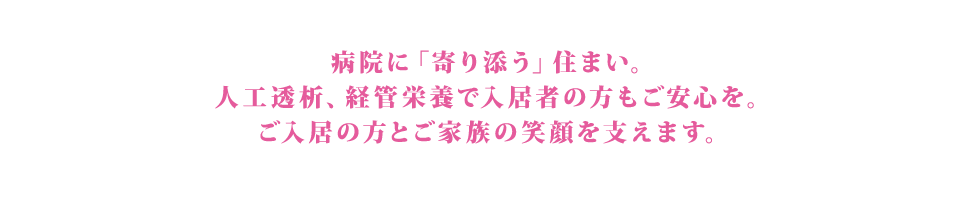 病院に「寄り添う」住まい。人工透析、経管栄養で入居者の方もご安心を。ご入居の方とご家族の笑顔を支えます。